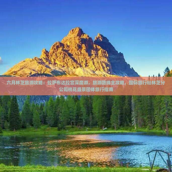 六月林芝旅游攻略：拉萨布达拉宫深度游，旅游路线全攻略，国际旅行社林芝分公司桃花盛景团体旅行指南