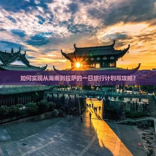 如何实现从海南到拉萨的一日旅行计划与攻略？