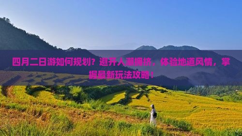 四月二日游如何规划？避开人潮拥挤，体验地道风情，掌握最新玩法攻略！