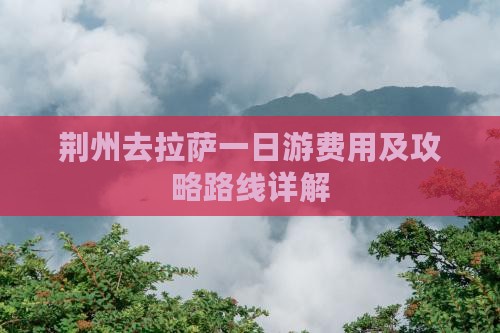 荆州去拉萨一日游费用及攻略路线详解