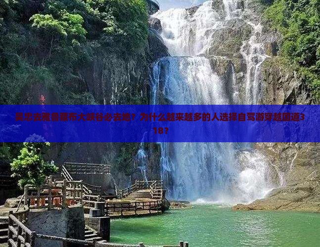吴忠去雅鲁藏布大峡谷必去地？为什么越来越多的人选择自驾游穿越国道318？