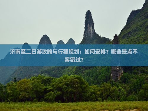 济南至二日游攻略与行程规划：如何安排？哪些景点不容错过？