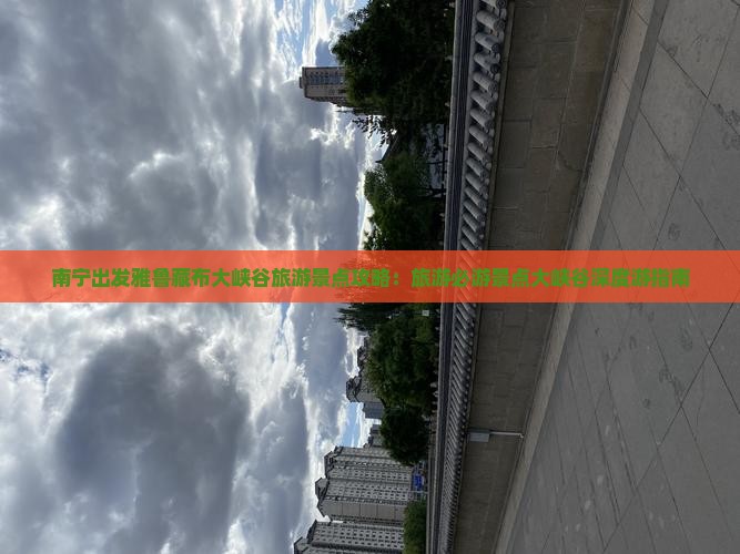 南宁出发雅鲁藏布大峡谷旅游景点攻略：旅游必游景点大峡谷深度游指南