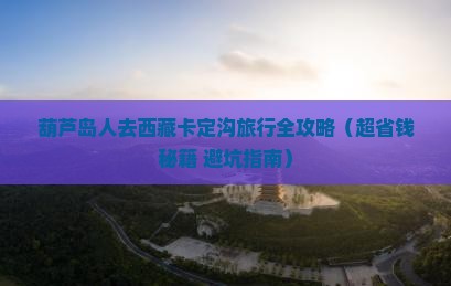 葫芦岛到西藏卡定沟团体旅游