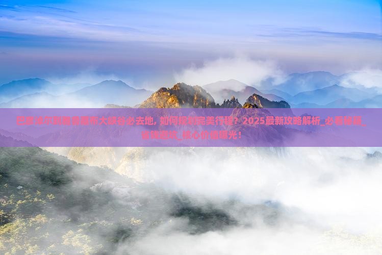 巴彦淖尔到西藏雅鲁藏布大峡谷必去地