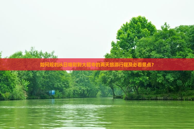 如何规划从日喀则到大昭寺的两天旅游行程及必看景点？