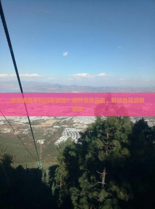 安顺去色季拉山必去地？避开高原反应，解锁自驾游新姿势