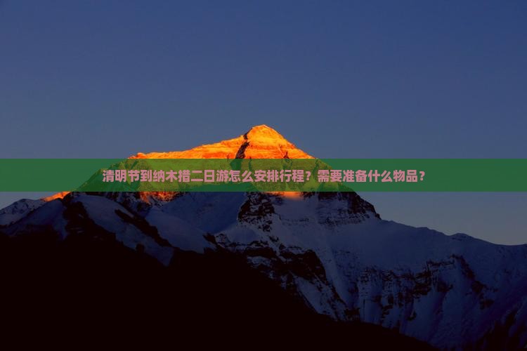 清明节到纳木措二日游怎么安排行程？需要准备什么物品？