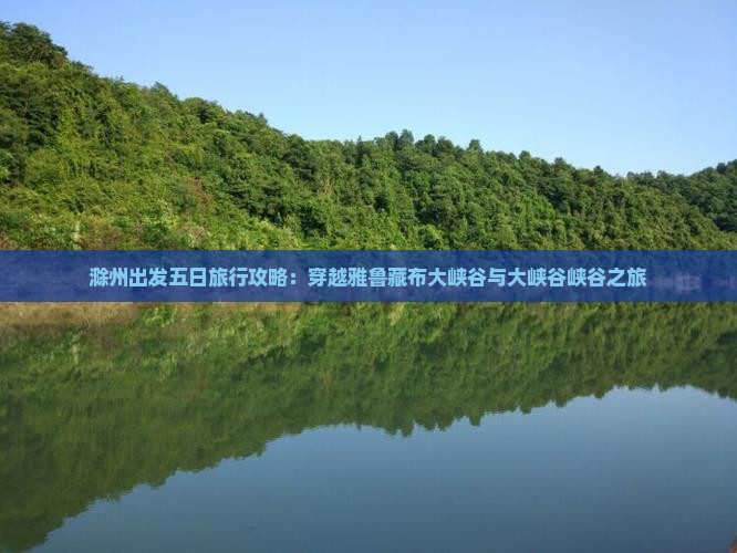 滁州出发五日旅行攻略：穿越雅鲁藏布大峡谷与大峡谷峡谷之旅