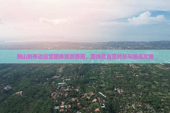 鞍山到布达拉宫团体旅游费用、路线及自驾时长与路线攻略