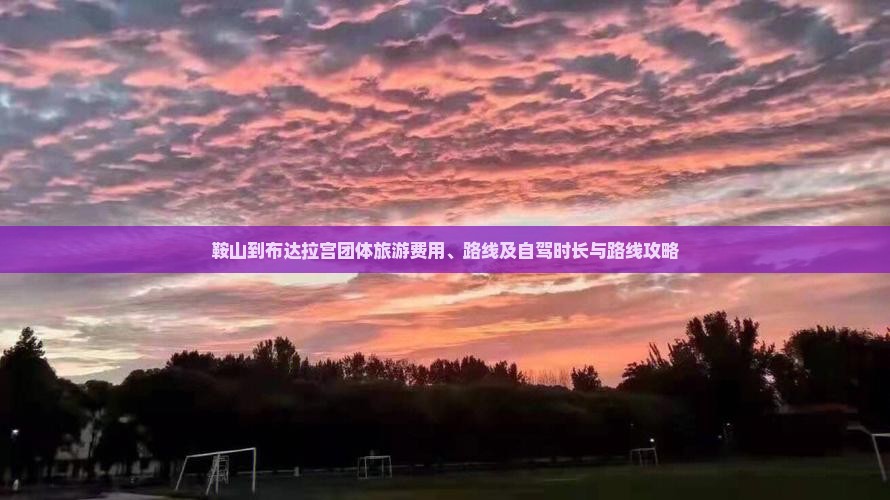 鞍山到布达拉宫团体旅游费用、路线及自驾时长与路线攻略