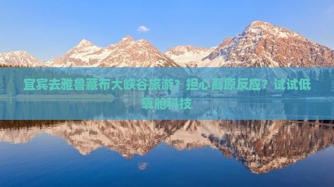 宜宾去雅鲁藏布大峡谷旅游？担心高原反应？试试低氧舱科技