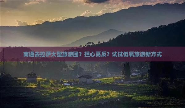 南通去拉萨大型旅游团？担心高反？试试低氧旅游新方式