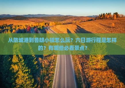 从防城港到鲁朗小镇怎么玩？六日游行程是怎样的？有哪些必看景点？