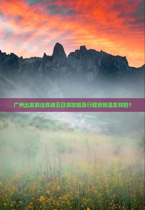 广州出发前往珠峰五日游攻略及行程安排是怎样的？