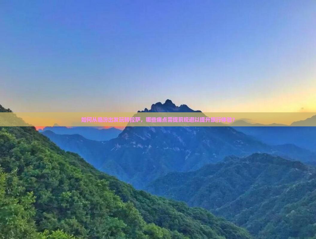 如何从临汾出发玩转拉萨，哪些痛点需提前规避以提升旅行体验？