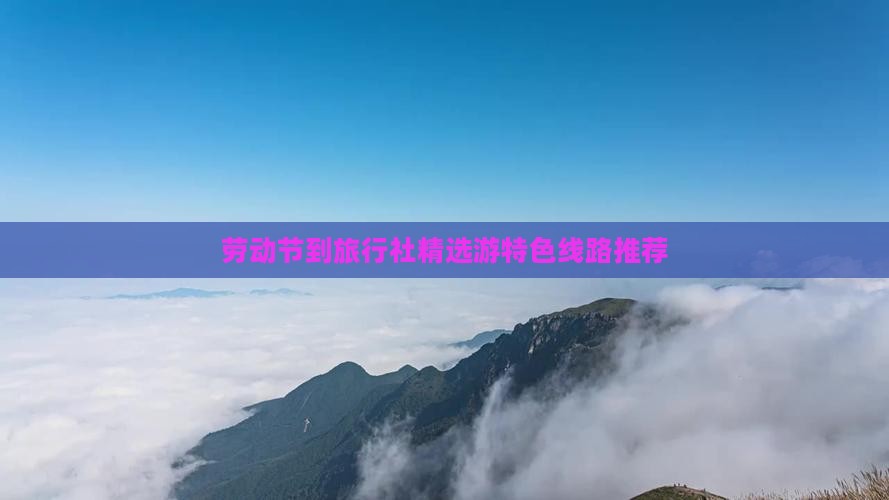 劳动节到旅行社精选游特色线路推荐