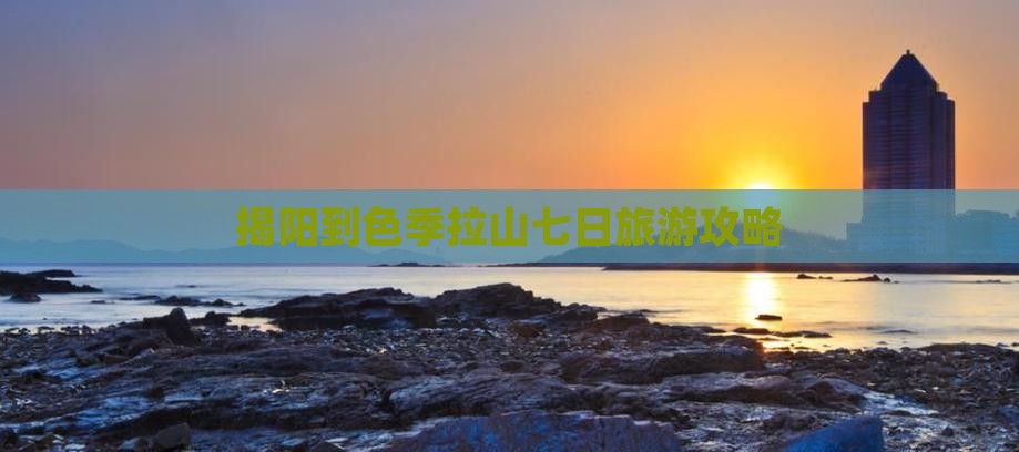 揭阳到色季拉山七日旅游攻略