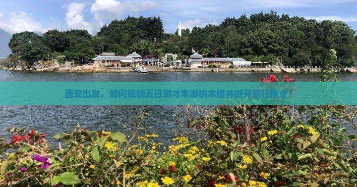 西安出发，如何规划五日游才末游纳木措并避开旅行痛点？