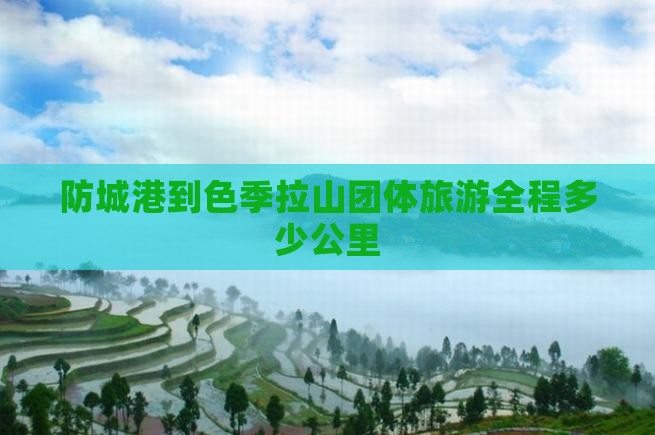 防城港到色季拉山团体旅游全程多少公里