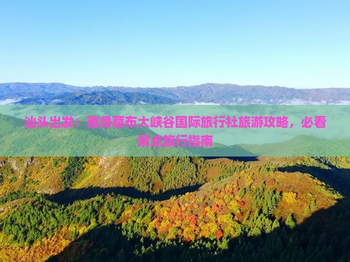 汕头出发：雅鲁藏布大峡谷国际旅行社旅游攻略，必看景点旅行指南