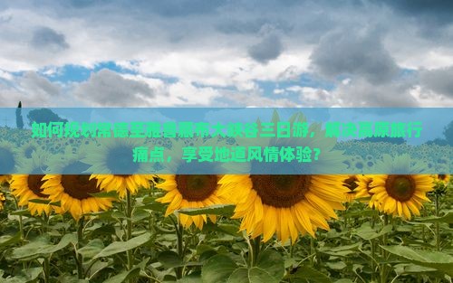 如何规划常德至雅鲁藏布大峡谷三日游，解决高原旅行痛点，享受地道风情体验？