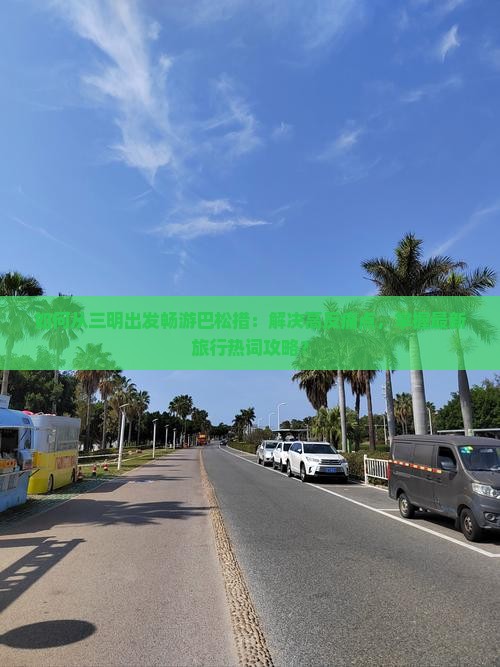 如何从三明出发畅游巴松措：解决高反痛点，掌握最新旅行热词攻略？