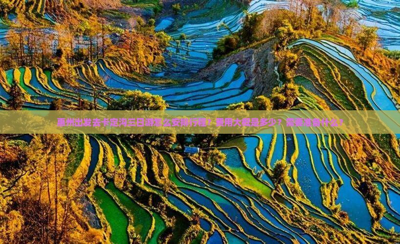 惠州出发去卡定沟三日游怎么安排行程？费用大概是多少？需要准备什么？