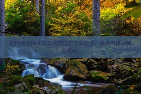 如何在大同实现三天布达拉宫深度游？痛点与热词新词攻略！