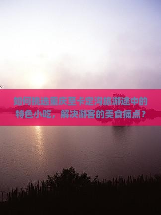 如何挑选重庆至卡定沟旅游途中的特色小吃，解决游客的美食痛点？
