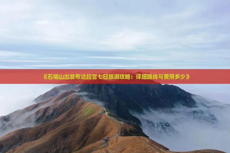 《石嘴山出发布达拉宫七日旅游攻略：详细路线与费用多少》