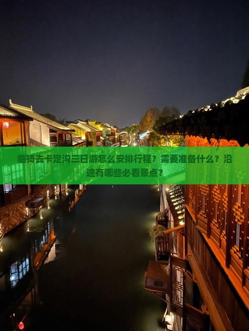 临猗去卡定沟三日游怎么安排行程？需要准备什么？沿途有哪些必看景点？