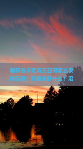 临猗去卡定沟三日游怎么安排行程？需要准备什么？沿途有哪些必看景点？