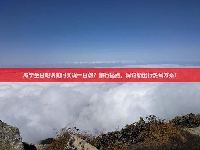 咸宁至日喀则如何实现一日游？旅行痛点，探讨新出行热词方案！