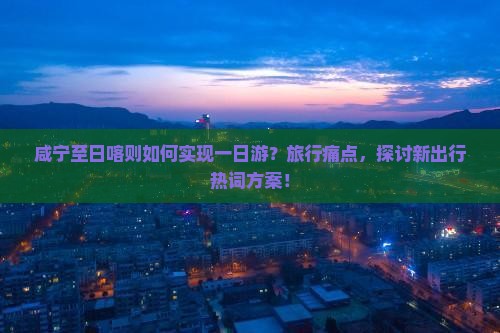咸宁至日喀则如何实现一日游？旅行痛点，探讨新出行热词方案！