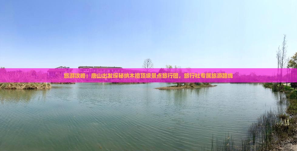 旅游攻略：唐山出发探秘纳木措顶级景点旅行团，旅行社专属旅游路线