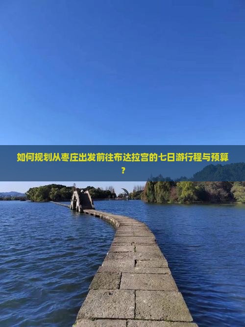 如何规划从枣庄出发前往布达拉宫的七日游行程与预算？