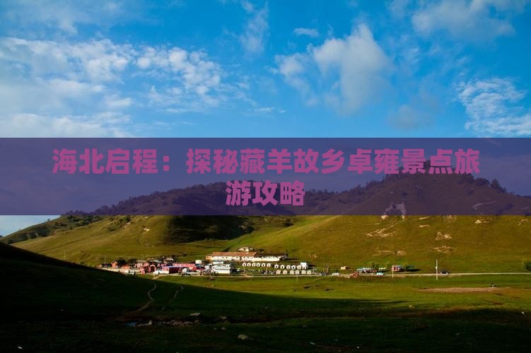 海北启程：探秘藏羊故乡卓雍景点旅游攻略