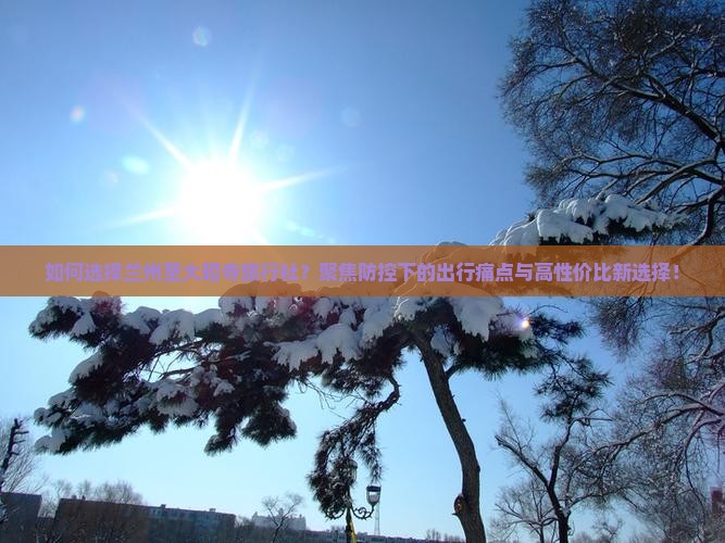 如何选择兰州至大昭寺旅行社？聚焦防控下的出行痛点与高性价比新选择！