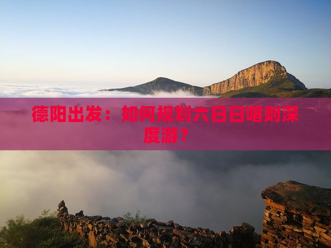 德阳出发：如何规划六日日喀则深度游？