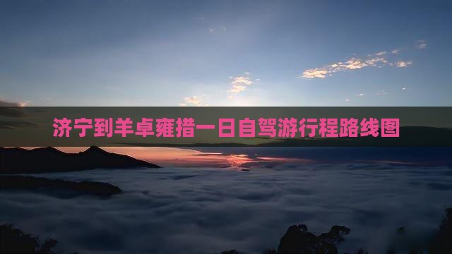 济宁到羊卓雍措一日自驾游行程路线图