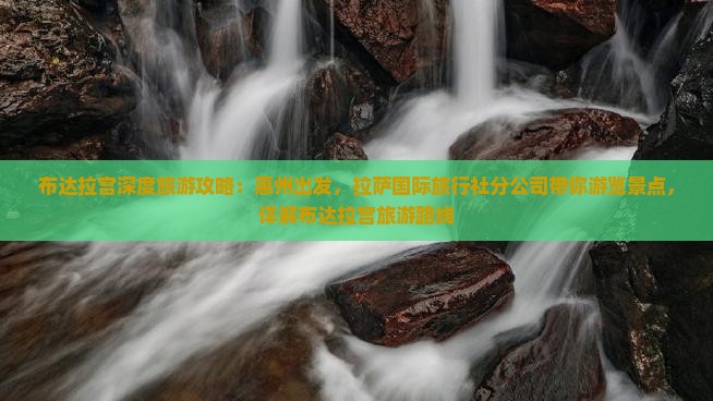 布达拉宫深度旅游攻略：惠州出发，拉萨国际旅行社分公司带你游览景点，详解布达拉宫旅游路线