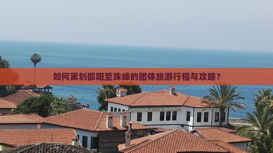 如何策划邵阳至珠峰的团体旅游行程与攻略？