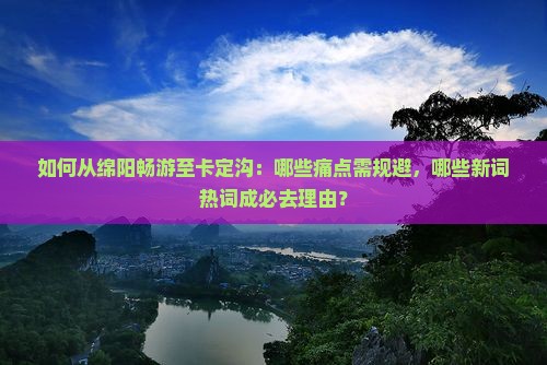 如何从绵阳畅游至卡定沟：哪些痛点需规避，哪些新词热词成必去理由？