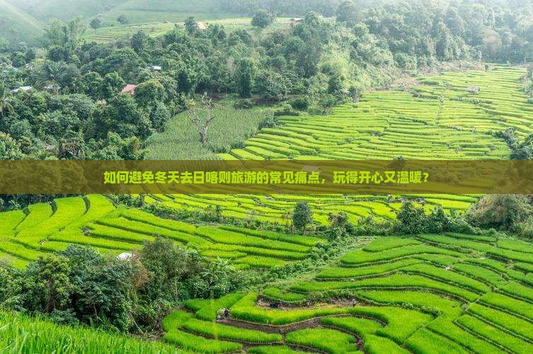 如何避免冬天去日喀则旅游的常见痛点，玩得开心又温暖？