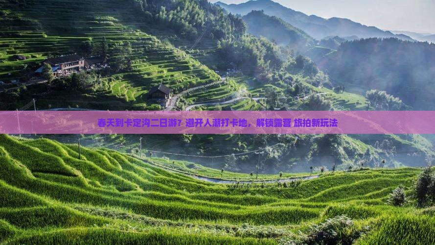 春天到卡定沟二日游？避开人潮打卡地，解锁露营+旅拍新玩法