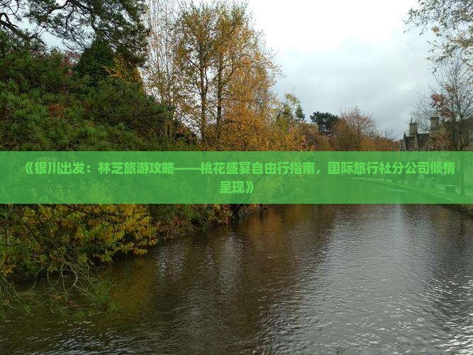 《银川出发：林芝旅游攻略——桃花盛宴自由行指南，国际旅行社分公司倾情呈现》