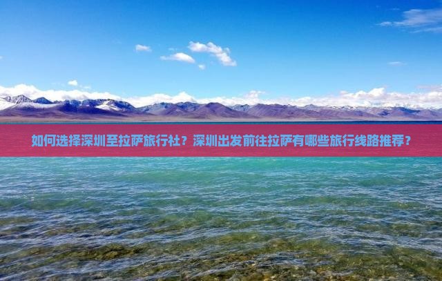 如何选择深圳至拉萨旅行社？深圳出发前往拉萨有哪些旅行线路推荐？