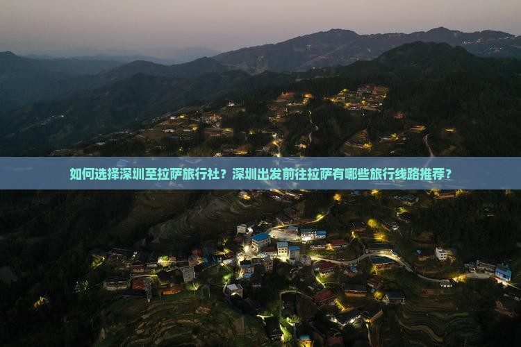 如何选择深圳至拉萨旅行社？深圳出发前往拉萨有哪些旅行线路推荐？