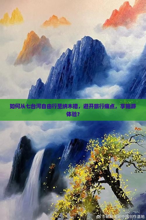 如何从七台河自由行至纳木措，避开旅行痛点，享施游体验？